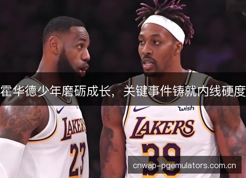 霍华德少年磨砺成长，关键事件铸就内线硬度