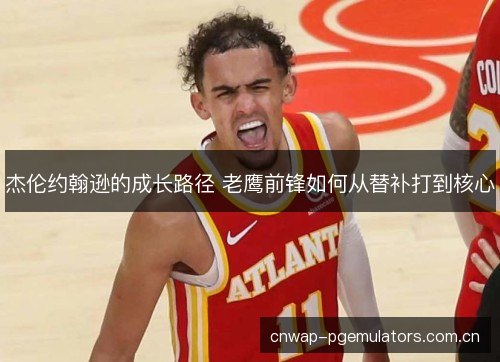 杰伦约翰逊的成长路径 老鹰前锋如何从替补打到核心 杰伦约翰逊的成长路径 老鹰前锋如何从替补打到核心