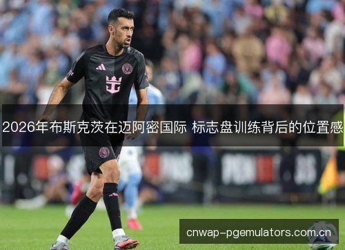 2026年布斯克茨在迈阿密国际 标志盘训练背后的位置感